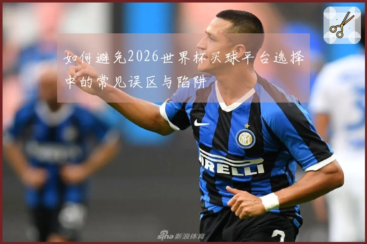 如何避免2026世界杯买球平台选择中的常见误区与陷阱