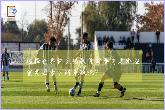 选择世界杯竞猜软件时要考虑哪些重要因素以避免踩坑？