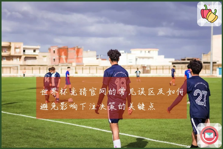 世界杯竞猜官网的常见误区及如何避免影响下注决策的关键点